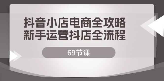 抖音小店电商全攻略,新手运营抖店全流程（69节课）-AIGC资源中心