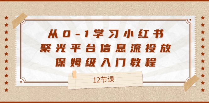 从0-1学习小红书聚光平台信息流投放,保姆级入门教程（12节课）-AIGC资源中心