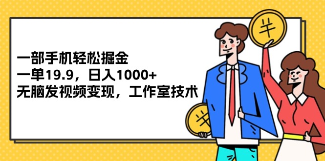一部手机轻松掘金,一单19.9,日入1000+,无脑发视频变现,工作室技术-AIGC资源中心