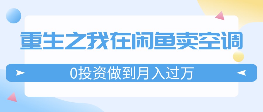 重生之我在闲鱼卖空调,0投资做到月入过万,迎娶白富美,走上人生巅峰-AIGC资源中心