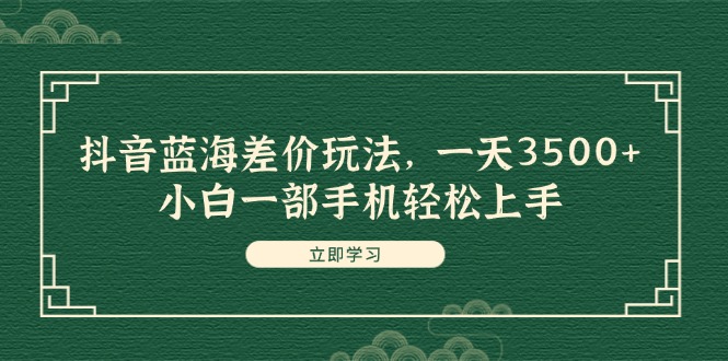 抖音蓝海差价玩法,一天3500+,小白一部手机轻松上手-AIGC资源中心
