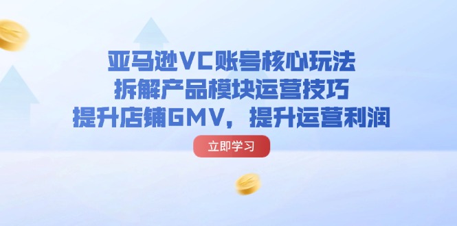 亚马逊VC账号核心玩法,拆解产品模块运营技巧,提升店铺GMV,提升运营利润-AIGC资源中心