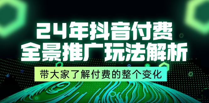 24年抖音付费全景推广玩法解析,带大家了解付费的整个变化(9节课)-AIGC资源中心