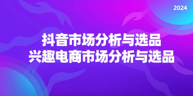 2024抖音市场分析与选品,兴趣电商市场分析与选品-AIGC资源中心