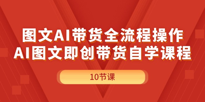 图文AI带货全流程操作,AI图文即创带货自学课程-AIGC资源中心