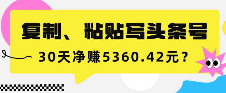 复制、粘贴写头条号,10分钟1篇,30天净赚5360.42元？-AIGC资源中心