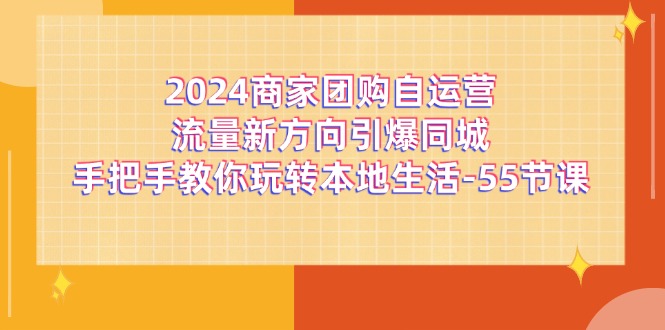 2024商家团购-自运营流量新方向引爆同城,手把手教你玩转本地生活-55节课-AIGC资源中心