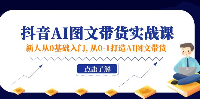 新人从0基础入门,抖音-AI图文带货实战课,从0-1打造AI图文带货-AIGC资源中心