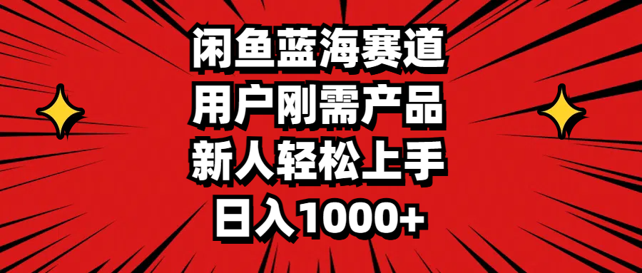 闲鱼蓝海赛道,用户刚需产品,新人轻松上手,日入1000+-AIGC资源中心