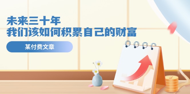 某公众号付费文《未来三十年,我们该如何积累自己的财富》-AIGC资源中心