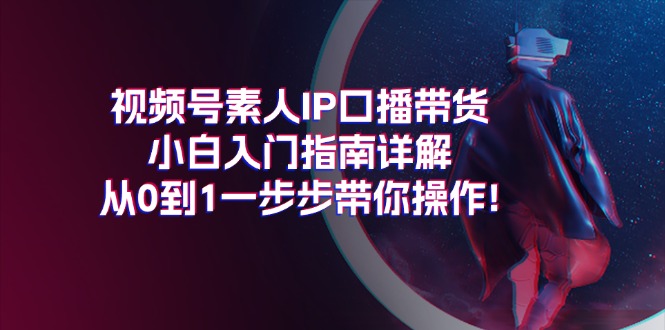 视频号素人IP口播带货小白入门指南详解,从0到1一步步带你操作!-AIGC资源中心