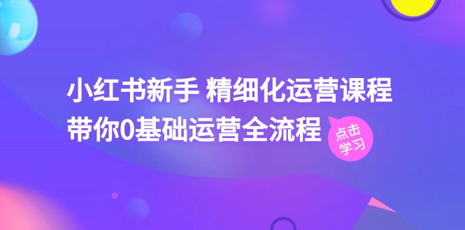 小红书新手精细化运营课程,带你0基础运营全流程（41节视频课）-AIGC资源中心
