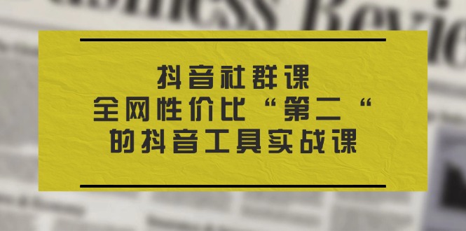 抖音社群课,全网性价比”第二”的抖音工具实战课-AIGC资源中心
