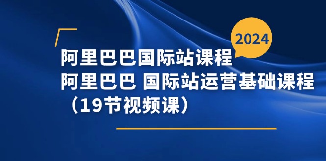 阿里巴巴-国际站课程,阿里巴巴国际站运营基础课程（19节视频课）-AIGC资源中心