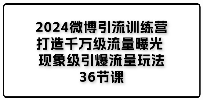 2024微博引流训练营「打造千万级流量曝光现象级引爆流量玩法」36节课-AIGC资源中心