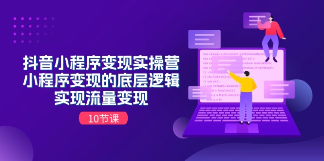 抖音小程序变现实操营,小程序变现的底层逻辑,实现流量变现（10节课）-AIGC资源中心
