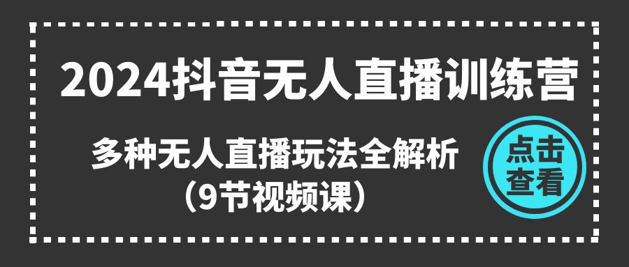 2024抖音无人直播训练营,多种无人直播玩法全解析（9节视频课）-AIGC资源中心