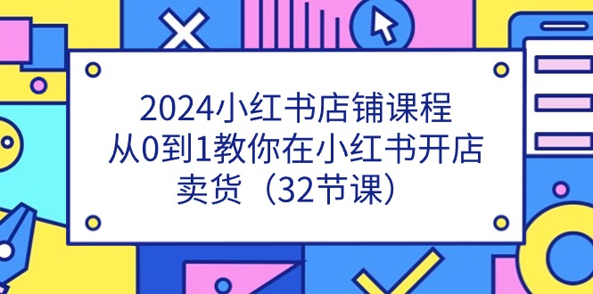 2024小红书店铺课程,从0到1教你在小红书开店卖货（32节课）-AIGC资源中心
