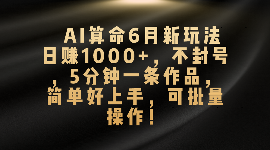 AI算命6月新玩法,日赚1000+,不封号,5分钟一条作品,简单好上手,可-AIGC资源中心