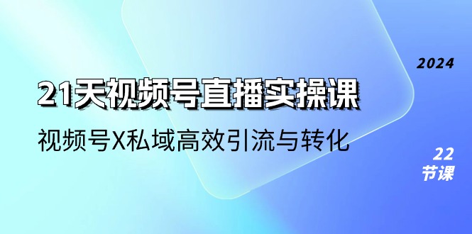 21天-视频号直播实操课,视频号X私域高效引流与转化（22节课）-AIGC资源中心