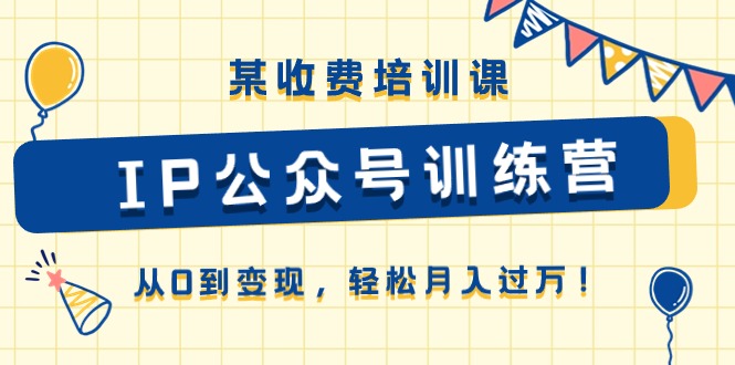 某收费培训课《IP公众号训练营》从0到变现,轻松月入过万!-AIGC资源中心