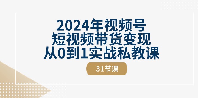 2024年视频号短视频带货变现从0到1实战私教课（31节视频课）-AIGC资源中心