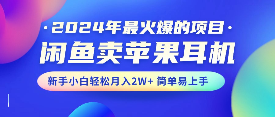 2024年最火爆的项目,闲鱼卖苹果耳机,新手小白轻松月入2W+简单易上手-AIGC资源中心