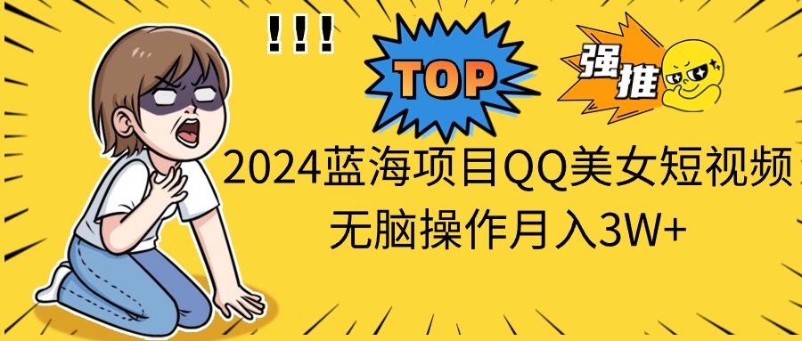 2024蓝海项目QQ美女短视频无脑操作月入3W+-AIGC资源中心
