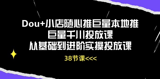 Dou+小店随心推巨量本地推巨量千川投放课从基础到进阶实操投放课（38节）-AIGC资源中心