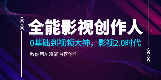 全能影视-创作人2.0,0基础到视频大神,教你用AI赋能内容创作(85节)-AIGC资源中心