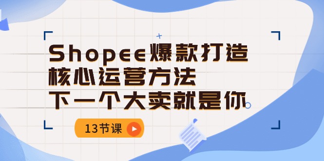 Shopee-爆款打造核心运营方法,下一个大卖就是你（13节课）-AIGC资源中心
