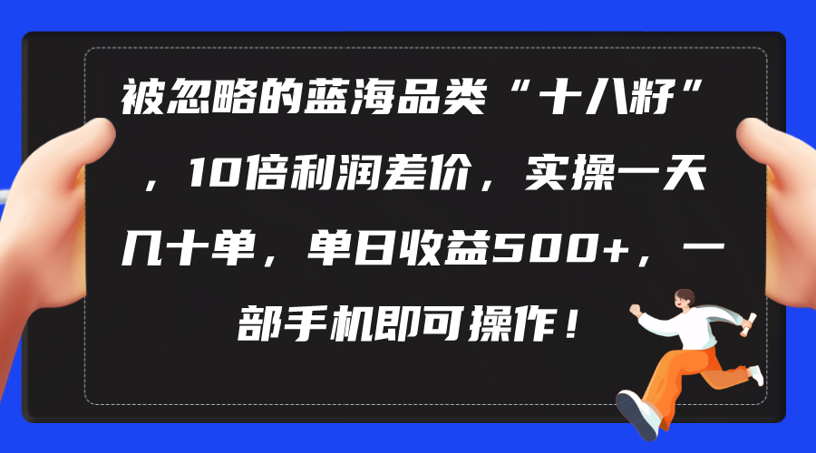 被忽略的蓝海品类”十八籽”,10倍利润差价,实操一天几十单单日收益500+-AIGC资源中心