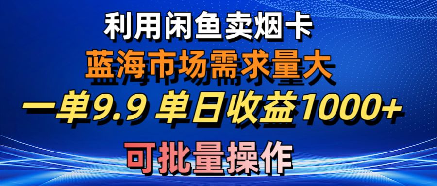 利用咸鱼卖烟卡,蓝海市场需求量大,一单9.9单日收益1000+,可批量操作-AIGC资源中心