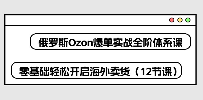俄罗斯Ozon-爆单实战全阶体系课,零基础轻松开启海外卖货（12节课）-AIGC资源中心
