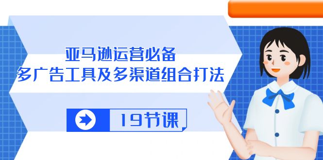 亚马逊运营必备,多广告工具及多渠道组合打法（19节课）-AIGC资源中心