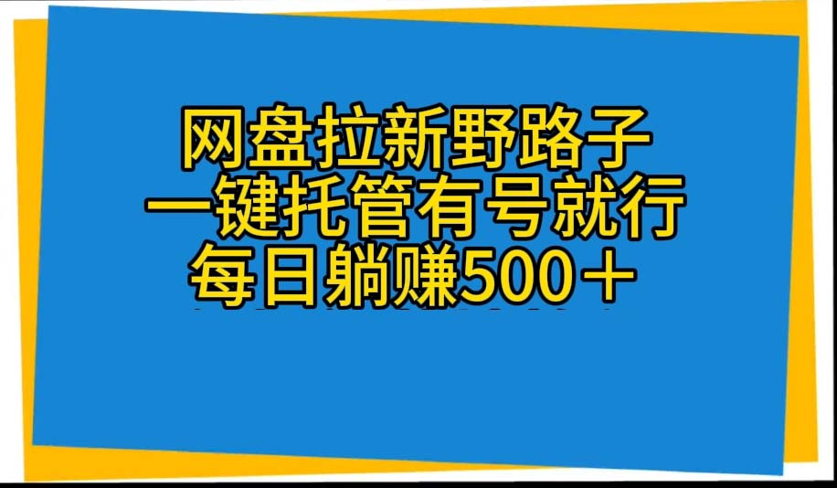 网盘拉新野路子,一键托管有号就行,全自动代发视频,每日躺赚500＋-AIGC资源中心