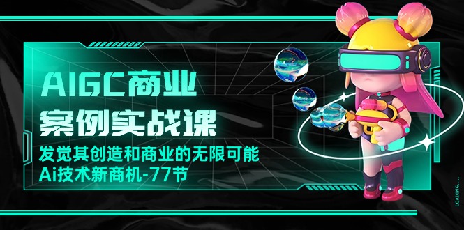 AIGC-商业案例实战课,发觉其创造和商业的无限可能,Ai技术新商机-77节-AIGC资源中心