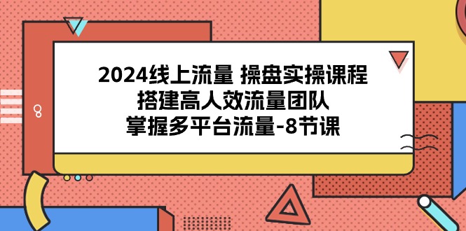 2024线上流量操盘实操课程,搭建高人效流量团队,掌握多平台流量-8节课-AIGC资源中心