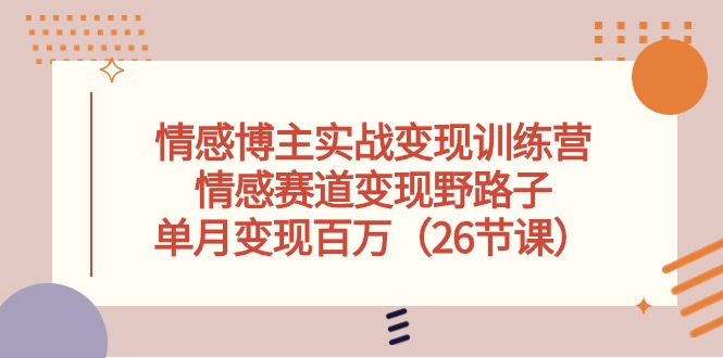 情感博主实战变现训练营,情感赛道变现野路子,单月变现百万（26节课）-AIGC资源中心