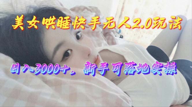 美女哄睡快手无人2.0赛道,日收3000+,新手可落地实操-AIGC资源中心