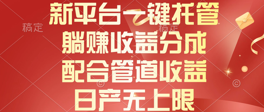 新平台一键托管,躺赚收益分成,配合管道收益,日产无上限-AIGC资源中心