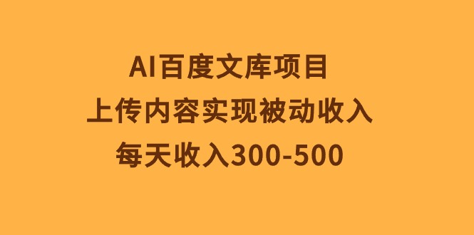 AI百度文库项目,上传内容实现被动收入,每天收入300-500-AIGC资源中心