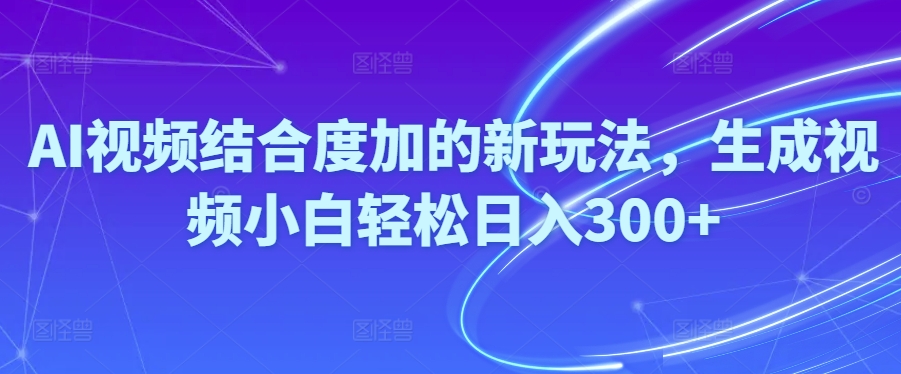 Ai视频结合度加的新玩法,生成视频小白轻松日入300+-AIGC资源中心