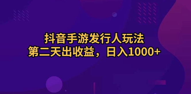 抖音手游发行人玩法,第二天出收益,日入1000+-AIGC资源中心