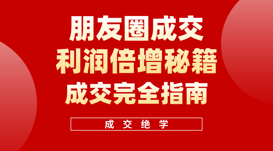 利用朋友圈成交年入100万,朋友圈成交利润倍增秘籍-AIGC资源中心