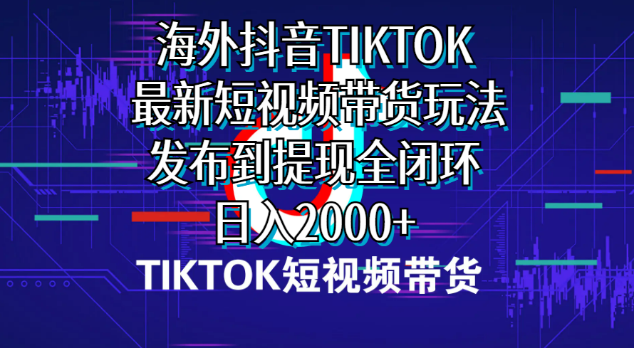 海外短视频带货,最新短视频带货玩法发布到提现全闭环,日入2000+-AIGC资源中心