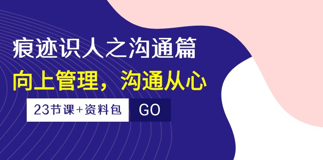 痕迹识人之沟通篇,向上管理,沟通从心（23节课+资料包）-AIGC资源中心