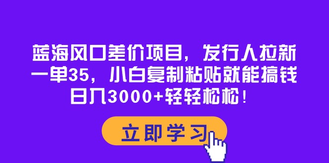 蓝海风口差价项目,发行人拉新,一单35,小白复制粘贴就能搞钱!日入30-AIGC资源中心
