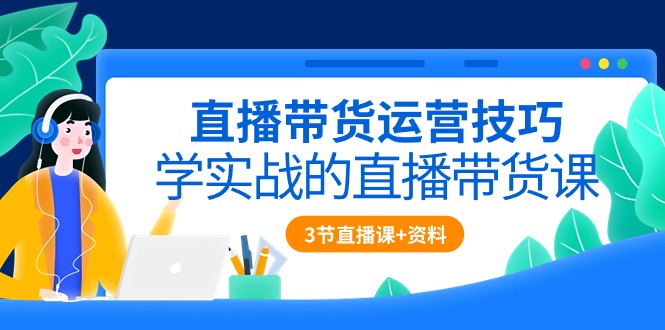 直播带货运营技巧,学实战的直播带货课（3节直播课+配套资料）-AIGC资源中心