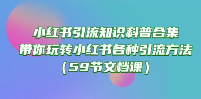 小红书引流知识科普合集,带你玩转小红书各种引流方法（59节文档课）-AIGC资源中心